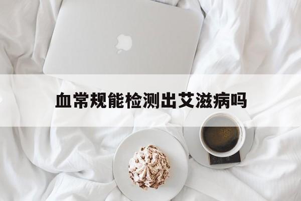 血常规能检测出艾滋病吗