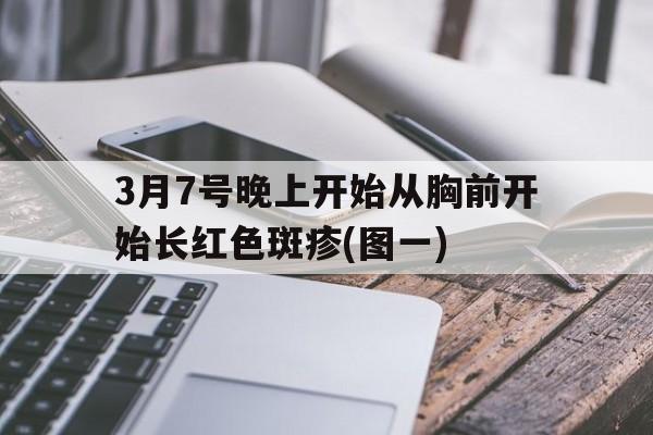 3月7号晚上开始从胸前开始长红色斑疹(图一)