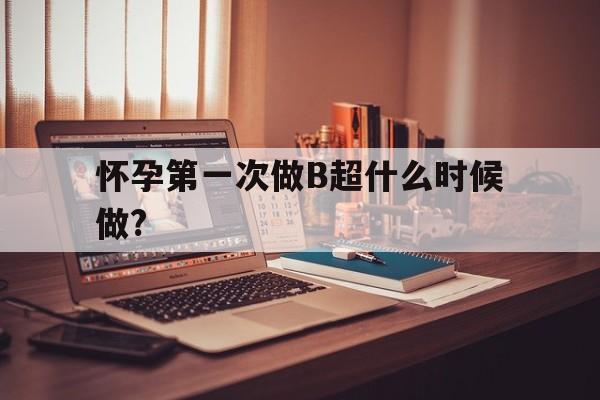 怀孕第一次做B超什么时候做?