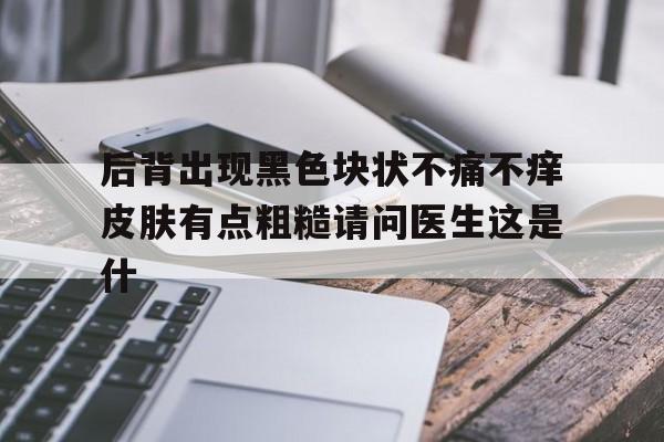 后背出现黑色块状不痛不痒皮肤有点粗糙请问医生这是什