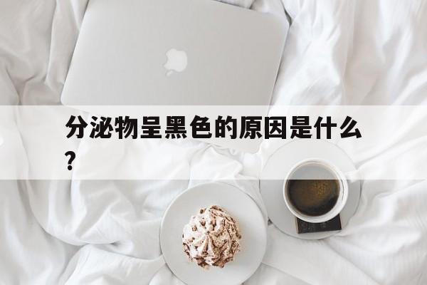 分泌物呈黑色的原因是什么?