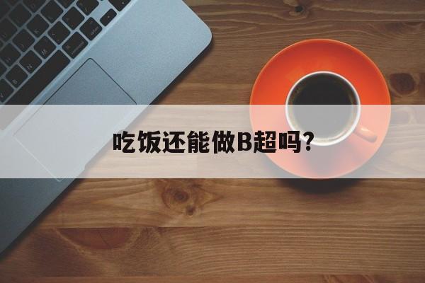 吃饭还能做B超吗?