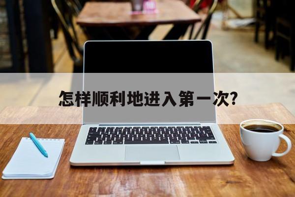 怎样顺利地进入第一次?