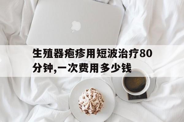 生殖器疱疹用短波治疗80分钟,一次费用多少钱