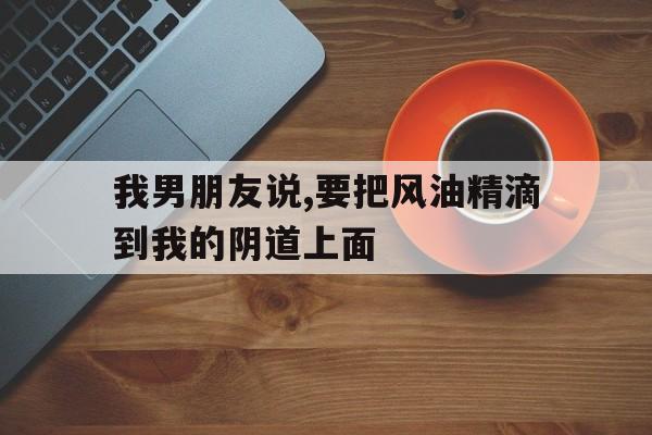 我男朋友说,要把风油精滴到我的阴道上面