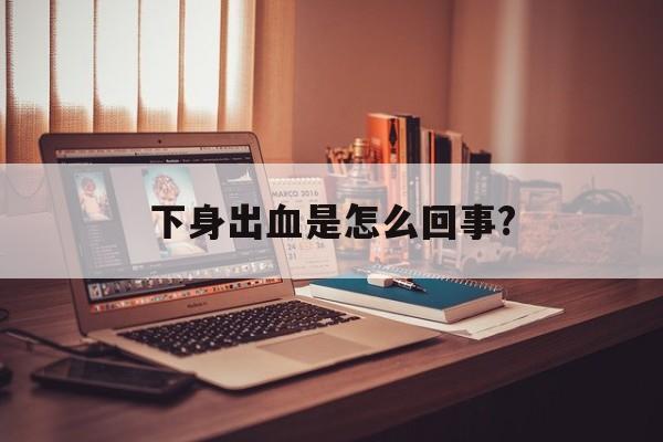 下身出血是怎么回事?