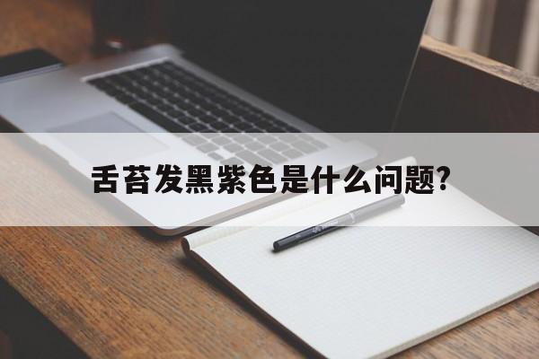 舌苔发黑紫色是什么问题?