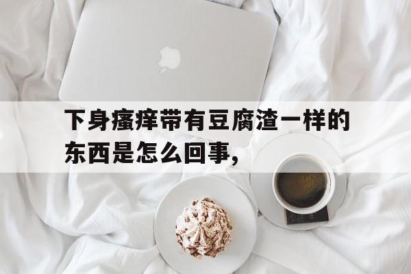下身瘙痒带有豆腐渣一样的东西是怎么回事,