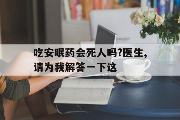 吃安眠药会死人吗?医生,请为我解答一下这